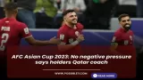 AFC Asian Cup 2023: No negative pressure says holders Qatar coach