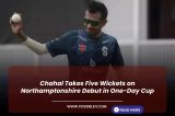 Chahal Takes Five Wickets on Northamptonshire Debut in One-Day Cup